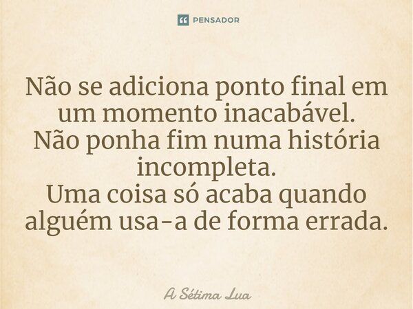 ⁠Não se adiciona ponto final em um momento inacabável. Não ponha fim numa história incompleta. Uma coisa só acaba quando alguém usa-a de forma errada.... Frase de A Sétima Lua.