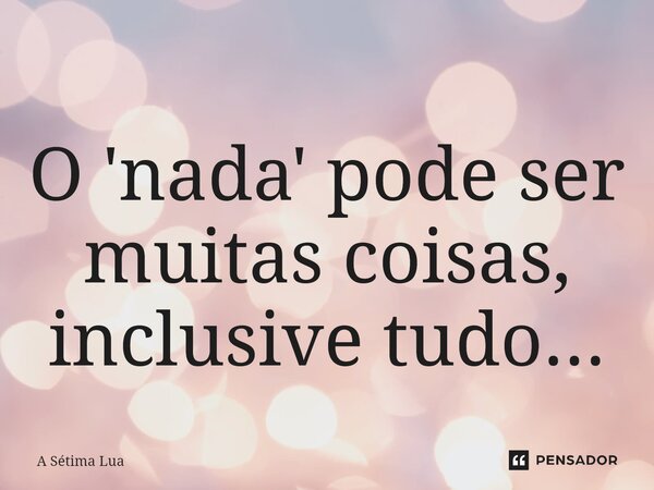 ⁠O 'nada' pode ser muitas coisas, inclusive tudo...... Frase de A Sétima Lua.