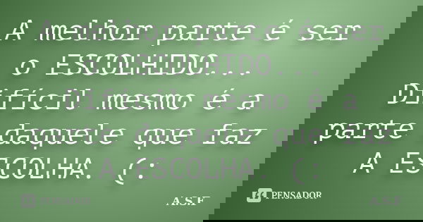 A melhor parte é ser o ESCOLHIDO... Difícil mesmo é a parte daquele que faz A ESCOLHA. (:... Frase de A.S.F.