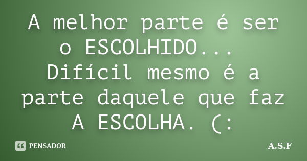 A melhor parte é ser o ESCOLHIDO... Difícil mesmo é a parte daquele que faz A ESCOLHA. (:... Frase de A.S.F.