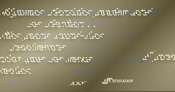Algumas feridas podem até se fechar... Mas para curá-las realmente É preciso que se mexa nelas.... Frase de A.S.F.