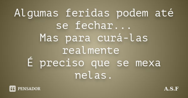 Algumas feridas podem até se fechar... Mas para curá-las realmente É preciso que se mexa nelas.... Frase de A.S.F.