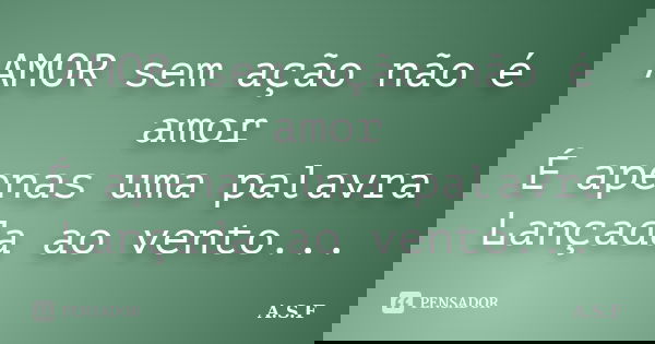 AMOR sem ação não é amor É apenas uma palavra Lançada ao vento...... Frase de A.S.F.