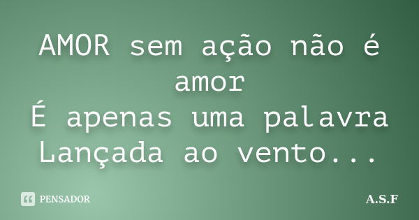 AMOR sem ação não é amor É apenas uma palavra Lançada ao vento...... Frase de A.S.F.