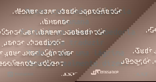 Mesmo com toda sapiência humana Faltará ao homem sabedoria para traduzir Tudo o que uma lágrima Deseja realmente dizer.... Frase de A.S.F.