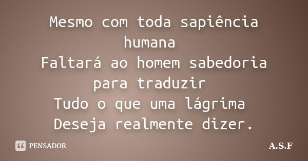 Mesmo com toda sapiência humana Faltará ao homem sabedoria para traduzir Tudo o que uma lágrima Deseja realmente dizer.... Frase de A.S.F.