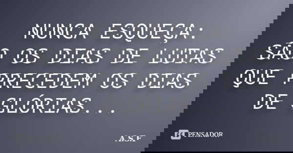 NUNCA ESQUEÇA: SÃO OS DIAS DE LUTAS QUE PRECEDEM OS DIAS DE GLÓRIAS...... Frase de A.S.F.