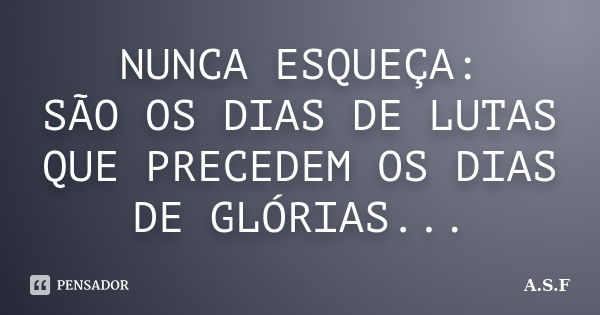 NUNCA ESQUEÇA: SÃO OS DIAS DE LUTAS QUE PRECEDEM OS DIAS DE GLÓRIAS...... Frase de A.S.F.