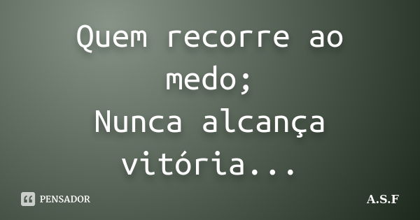 Quem recorre ao medo; Nunca alcança vitória...... Frase de A.S.F.