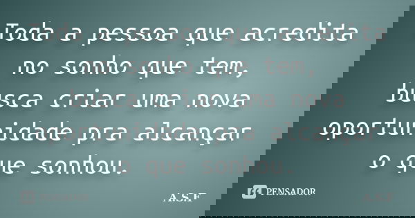 Toda a pessoa que acredita no sonho que tem, busca criar uma nova oportunidade pra alcançar o que sonhou.... Frase de A.S.F.