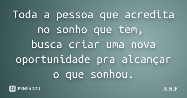 Toda a pessoa que acredita no sonho que tem, busca criar uma nova oportunidade pra alcançar o que sonhou.... Frase de A.S.F.