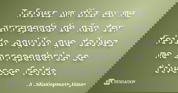 Talvez um dia eu me arrependa de não ter feito aquilo que talvez me arrependeria se tivesse feito.... Frase de A. Shakespeare Jonas.