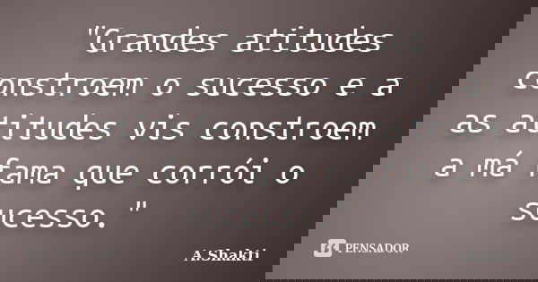 "Grandes atitudes constroem o sucesso e a as atitudes vis constroem a má fama que corrói o sucesso."... Frase de A.Shakti.