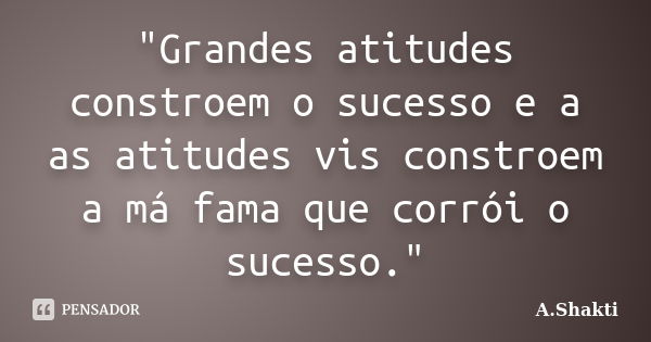 "Grandes atitudes constroem o sucesso e a as atitudes vis constroem a má fama que corrói o sucesso."... Frase de A.Shakti.