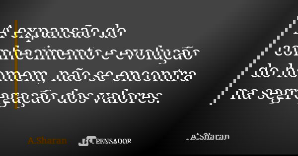 A expansão do conhecimento e evolução do homem, não se encontra na segregação dos valores.... Frase de A.Sharan.