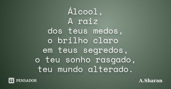 Álcool, A raiz dos teus medos, o brilho claro em teus segredos, o teu sonho rasgado, teu mundo alterado.... Frase de A.Sharan.