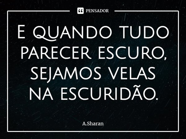 ⁠E quando tudo parecer escuro,
sejamos velas na escuridão.... Frase de A.Sharan.