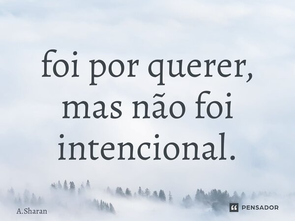 ⁠foi por querer, mas não foi intencional.... Frase de A.Sharan.