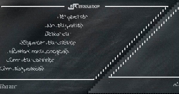 Me aperta No teu peito, Deixa eu Respirar teu cheiro, Acalma meu coração, Com teu carinho, Com tua paixão.... Frase de A.Sharan.