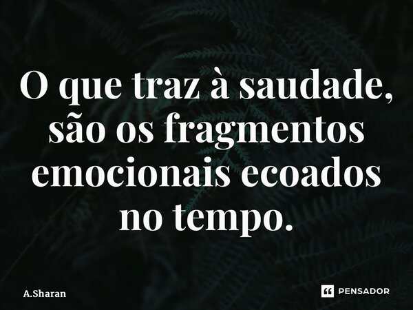 ⁠O que traz à saudade, são os fragmentos emocionais ecoados no tempo.... Frase de A.Sharan.