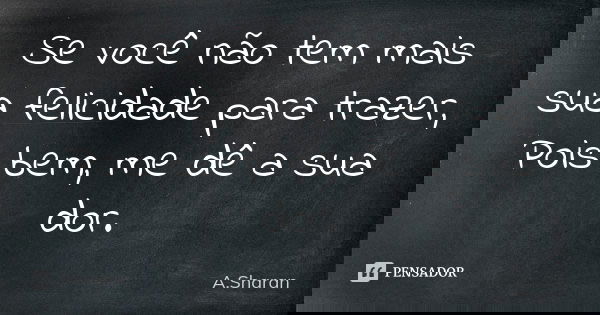 Se você não tem mais sua felicidade para trazer, Pois bem, me dê a sua dor.... Frase de A.Sharan.