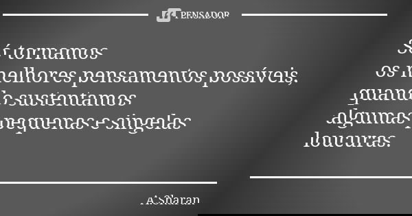 Só tornamos os melhores pensamentos possíveis, quando sustentamos algumas pequenas e singelas loucuras.... Frase de A.Sharan.
