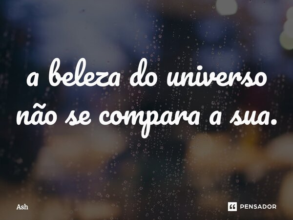 a beleza do universo não se compara a sua.... Frase de Ash.