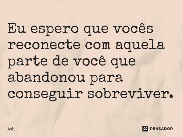 Eu espero que vocês reconecte com aquela parte de você que abandonou para conseguir sobreviver.... Frase de Ash.