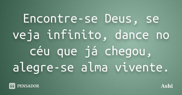 Encontre-se Deus, se veja infinito, dance no céu que já chegou, alegre-se alma vivente.... Frase de Ashi.