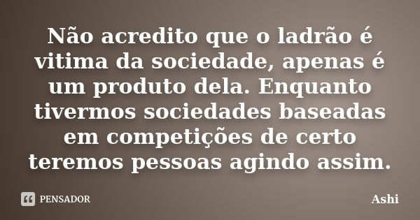 Não acredito que o ladrão é vitima da sociedade, apenas é um produto dela. Enquanto tivermos sociedades baseadas em competições de certo teremos pessoas agindo ... Frase de Ashi.