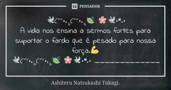 🕊️(¯`´•.¸(¯`´•.¸🍃 🌸🕊️•*.• A vida nos ensina a sermos fortes para suportar o fardo que é pesado para nossa força.💪 🕊️(¯`´•.¸(¯`´•.¸🍃 🌸🕊️•*.• _____________... Frase de Ashiteru Natsukashi Takagi..