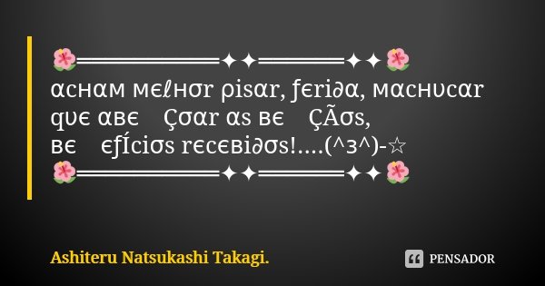 🌺══════════✦✦══════✦✦🌺 αcнαм мєℓнσr ρisαr, ƒєri∂α, мαcнυcαr qυє αвєทÇσαr αs вєทÇÃσs, вєทєƒÍciσs rєcєвi∂σs!....(^з^)-☆ 🌺══════════✦✦══════✦✦🌺... Frase de Ashiteru Natsukashi Takagi..