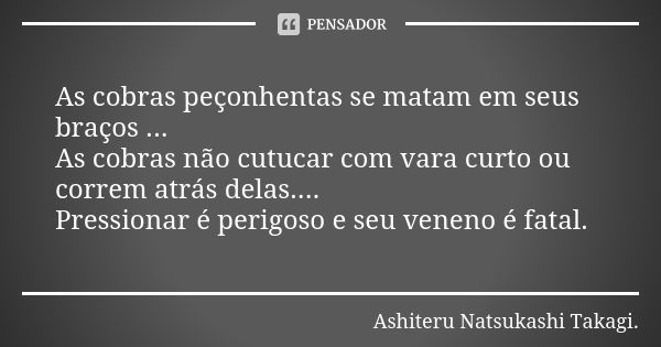 🍃🐛🍃 As cobras peçonhentas se matam em seus braços ... As cobras não cutucar com vara curto ou correm atrás delas.... Pressionar é perigoso e seu veneno é fatal.... Frase de Ashiteru Natsukashi Takagi..