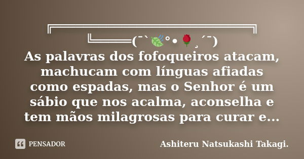 ╔══════════════════════════╗ ╚═════(¯`🍃°•🌹¸´¯) As palavras dos fofoqueiros atacam, machucam com línguas afiadas como espadas, mas o Senhor é um sábio que nos ac... Frase de Ashiteru Natsukashi Takagi..