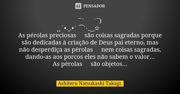 ¯` 🌺´¯) ¸¸`•.¸.•´ ⁀⋱‿✫ 🍃 💞🌕 As pérolas preciosas🌕 são coisas sagradas porque são dedicadas à criação de Deus pai eterno, mas não desperdiça as pérolas 🌕nem cois... Frase de Ashiteru Natsukashi Takagi..