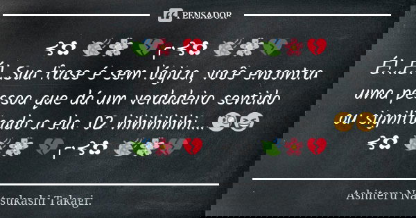 ⊰✿ 🍃🌸 💔╭•⊰✿ 🍃🌸💔 É!..É!..Sua frase é sem lógica, você encontra uma pessoa que dá um verdadeiro sentido ou significado a ela. 02 hihihihihi....🧐😆 ⊰✿ 🍃🌸 💔╭•⊰✿ 🍃🌸💔... Frase de Ashiteru Natsukashi Takagi..