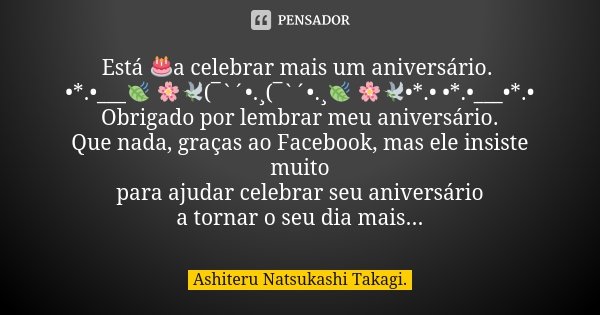 Está 🎂a celebrar mais um aniversário. •*.•___🍃 🌸🕊️(¯`´•.¸(¯`´•.¸🍃 🌸🕊️•*.• •*.•___•*.• Obrigado por lembrar meu aniversário. Que nada, graças ao Facebook, mas el... Frase de Ashiteru Natsukashi Takagi..