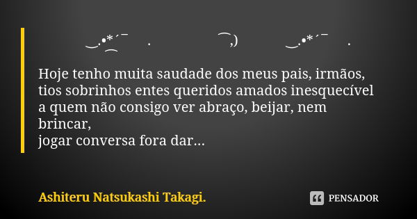 🕊️💘🍃‿.•*´¯ 🍃.💔🍃💔🍃 ⁀,)🕊️💘🍃‿.•*´¯ 🍃.💔🍃💔🍃🕊️ ⁀ Hoje tenho muita saudade dos meus pais, irmãos, tios sobrinhos entes queridos amados inesquecível a quem não consigo ... Frase de Ashiteru Natsukashi Takagi..