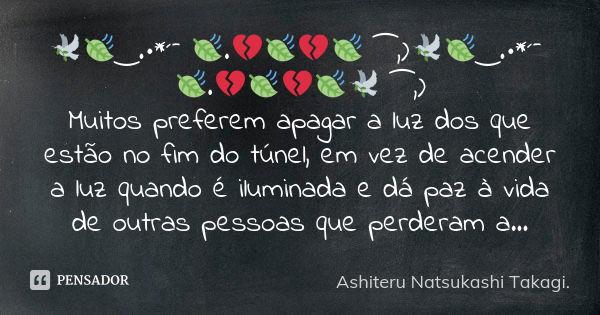 🕊️🍃‿.•*´¯ 🍃.💔🍃💔🍃 ⁀,)🕊️🍃‿.•*´¯ 🍃.💔🍃💔🍃🕊️ ⁀,) Muitos preferem apagar a luz dos que estão no fim do túnel, em vez de acender a luz quando é iluminada e dá paz à vid... Frase de Ashiteru Natsukashi Takagi..