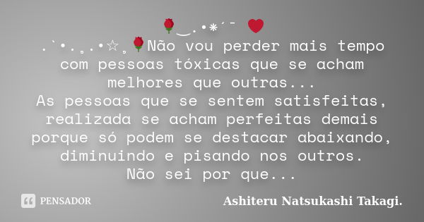 🌹‿.•*´¯ ❤ .`•.¸.•☆¸🌹Não vou perder mais tempo com pessoas tóxicas que se acham melhores que outras... As pessoas que se sentem satisfeitas, realizada se acham p... Frase de Ashiteru Natsukashi Takagi..