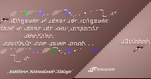 🍃¯`💜´¯ ..💜⁀`•.¸.•´ ⁀⋱‿✫ 📿🎎📿Ninguém é dono de ninguém. Você é dono do seu próprio destino. Cuidado, cautela com quem anda... 📿📿📿🎎📿📿📿🍃¯`💜´¯ ..💜⁀`•.¸.•´ ⁀⋱‿✫... Frase de Ashiteru Natsukashi Takagi..