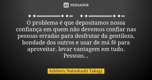 🍀✦✦═══════✦✦═🍀✦✦═══════✦✦═☘️ O problema é que depositamos nossa confiança em quem não devemos confiar nas pessoas erradas para desfrutar da gentileza, bondade d... Frase de Ashiteru Natsukashi Takagi..