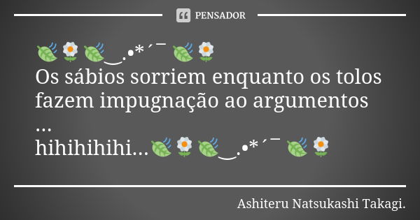 🍃🌼🍃‿.•*´¯ 🍃🌼 Os sábios sorriem enquanto os tolos fazem impugnação ao argumentos ... hihihihihi...🍃🌼🍃‿.•*´¯ 🍃🌼... Frase de Ashiteru Natsukashi Takagi..