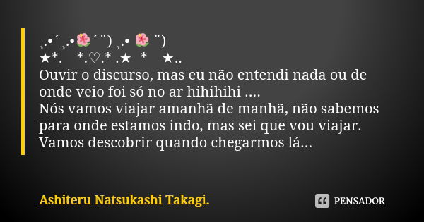 ¸.•´¸.•🌺´¨) ¸.• 🌺 ¨) ★*.　*.♡.* .★　*　★.. Ouvir o discurso, mas eu não entendi nada ou de onde veio foi só no ar hihihihi .... Nós vamos viajar amanhã de manhã, n... Frase de Ashiteru Natsukashi Takagi..