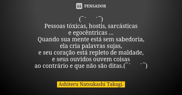 (¯` 🌺´¯) Pessoas tóxicas, hostis, sarcásticas e egocêntricas ... Quando sua mente está sem sabedoria, ela cria palavras sujas, e seu coração está repleto de mal... Frase de Ashiteru Natsukashi Takagi..