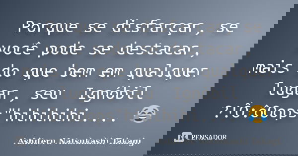 🤡Porque se disfarçar, se você pode se destacar, mais do que bem em qualquer lugar, seu 🤡Ignóbil ?!Ô:ôOops"hihihihi....🤣😂... Frase de Ashiteru Natsukashi Takagi..