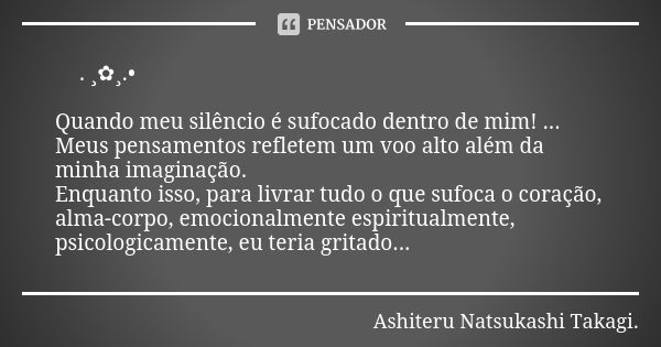 🌿. ¸✿¸.• 🌿 💋❤️👼 Quando meu silêncio é sufocado dentro de mim! ... Meus pensamentos refletem um voo alto além da minha imaginação. Enquanto isso, para livrar tud... Frase de Ashiteru Natsukashi Takagi..