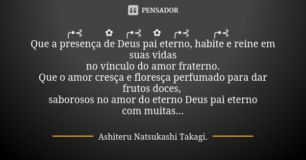 ╭•⊰🌹☀✿🕊╭•⊰🌹✿🕊╭•⊰🌹🕊╭•⊰🌹 Que a presença de Deus pai eterno, habite e reine em suas vidas no vínculo do amor fraterno. Que o amor cresça e floresça perfumado para ... Frase de Ashiteru Natsukashi Takagi..