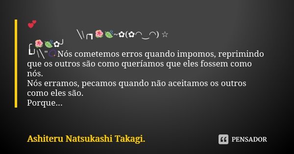 💕 ￣￣￣￣￣￣╲\╭┓🌺🍃~✿(✿◠‿◠) ☆ ╭ 🌺🍃✿╯ ┗╯\╲"📿Nós cometemos erros quando impomos, reprimindo que os outros são como queríamos que eles fossem como nós. Nós erramos... Frase de Ashiteru Natsukashi Takagi..
