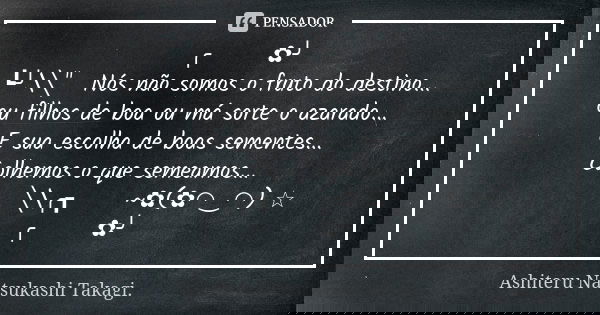 ╭ 🌺🍃✿╯ ┗╯\╲"📿Nós não somos o fruto do destino... ou filhos de boa ou má sorte o azarado... E sua escolha de boas sementes... Colhemos o que semeamos...💕 ￣￣... Frase de Ashiteru Natsukashi Takagi..